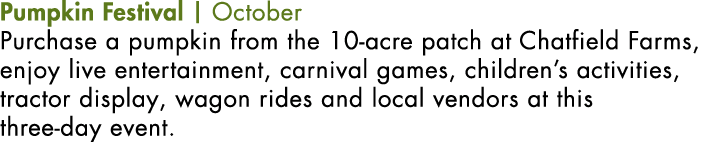 Pumpkin Festival | October Purchase a pumpkin from the 10-acre patch at Chatfield Farms, enjoy live entertainment, ca...