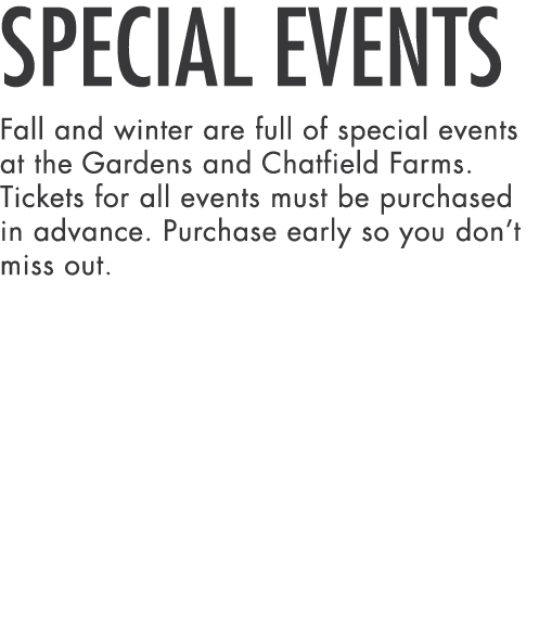 Special Events Fall and winter are full of special events at the Gardens and Chatfield Farms  Tickets for all events    