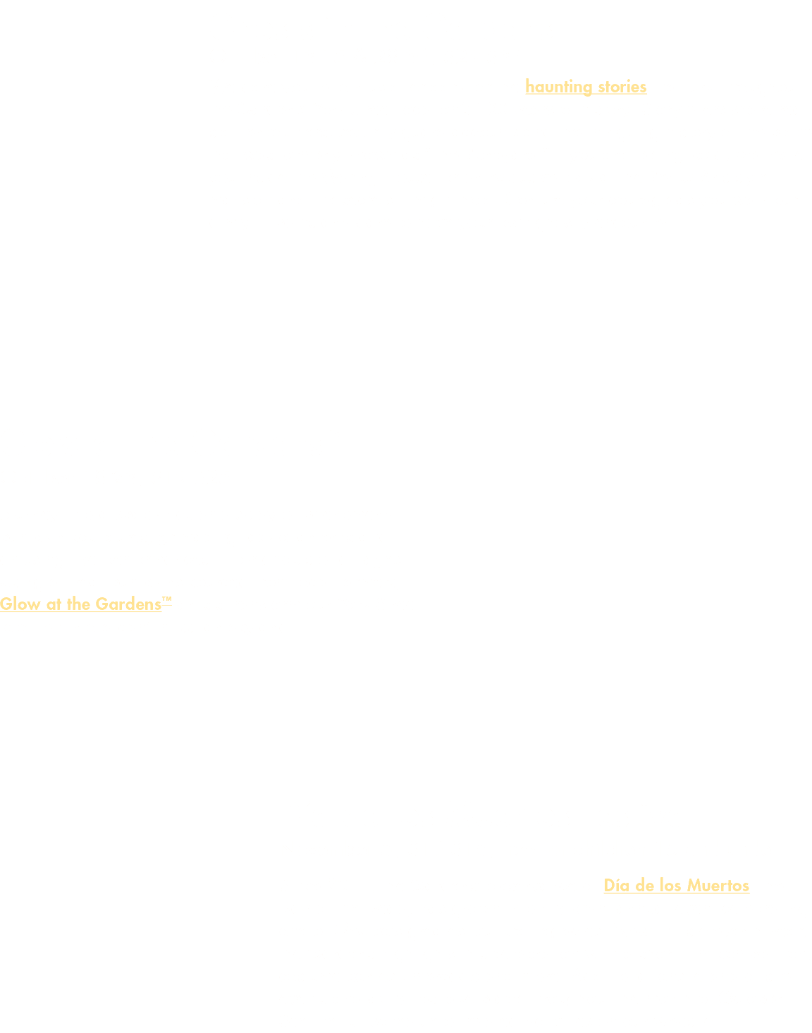 Ghosts in the Gardens October 13-15 & 28-30,  29- 34 We dare you to join us after dark for the haunting stories that    
