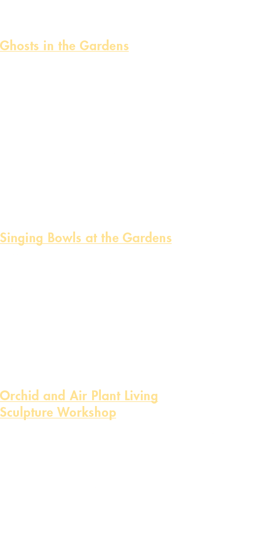 Adult Programs Ghosts in the Gardens October 10 12, 17 19 & 30 $34, $29 member Denver Botanic Gardens dares you to jo...