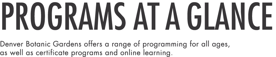 PROGRAMS at a glance Denver Botanic Gardens offers a range of programming for all ages, as well as certificate progra   
