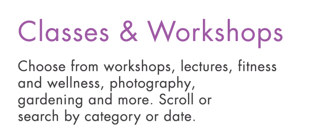 Classes & Workshops Choose from workshops, lectures, fitness and wellness, photography, gardening and more  Scroll or   