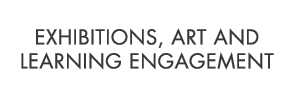 EXHIBITIONS, ART AND LEARNING ENGAGEMENT