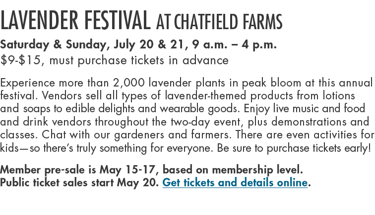 Lavender Festival at Chatfield Farms Saturday & Sunday, July 20 & 21, 9 a.m. – 4 p.m. $9 $15, must purchase tickets i...