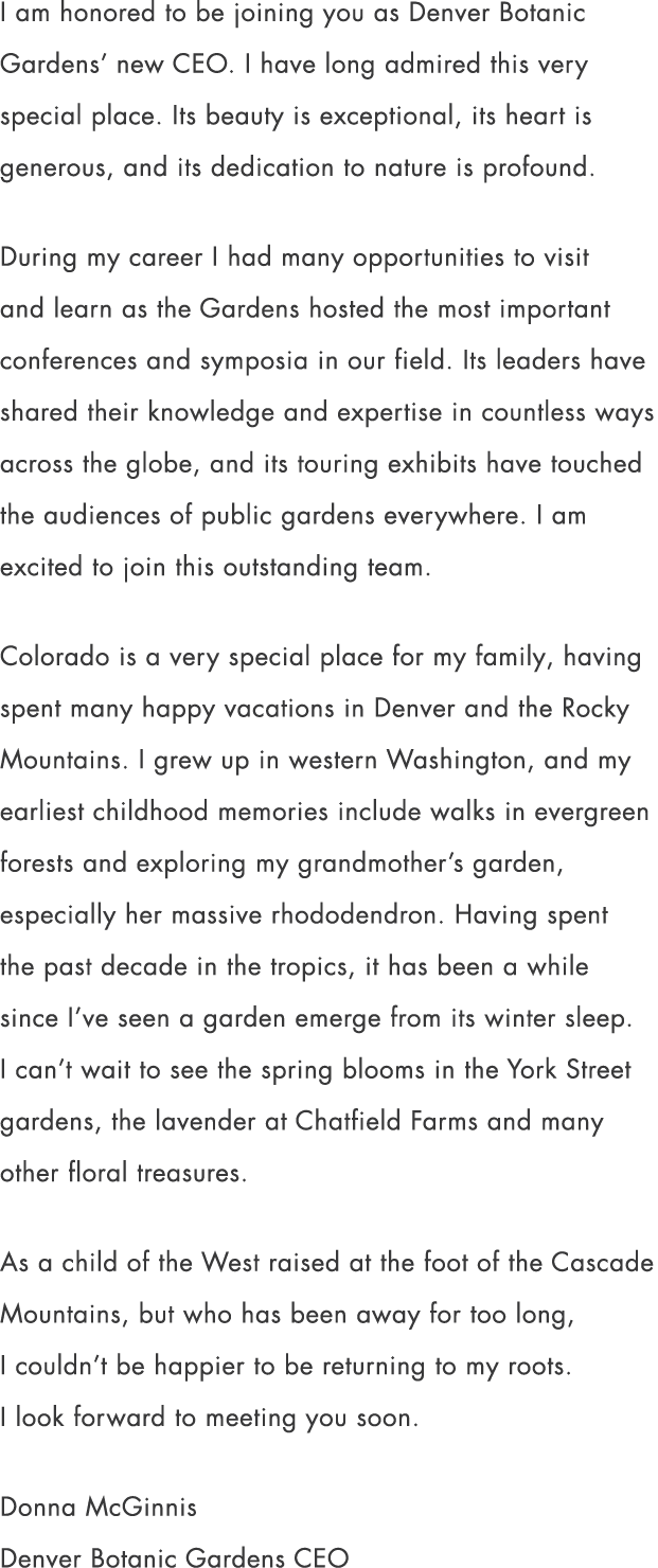 I am honored to be joining you as Denver Botanic Gardens’ new CEO. I have long admired this very special place. Its b...