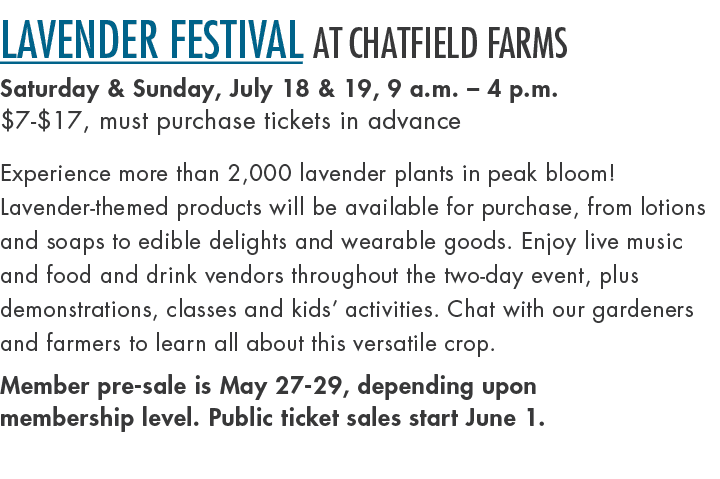 Lavender Festival at Chatfield Farms Saturday & Sunday, July 18 & 19, 9 a.m. – 4 p.m. $7 $17, must purchase tickets i...