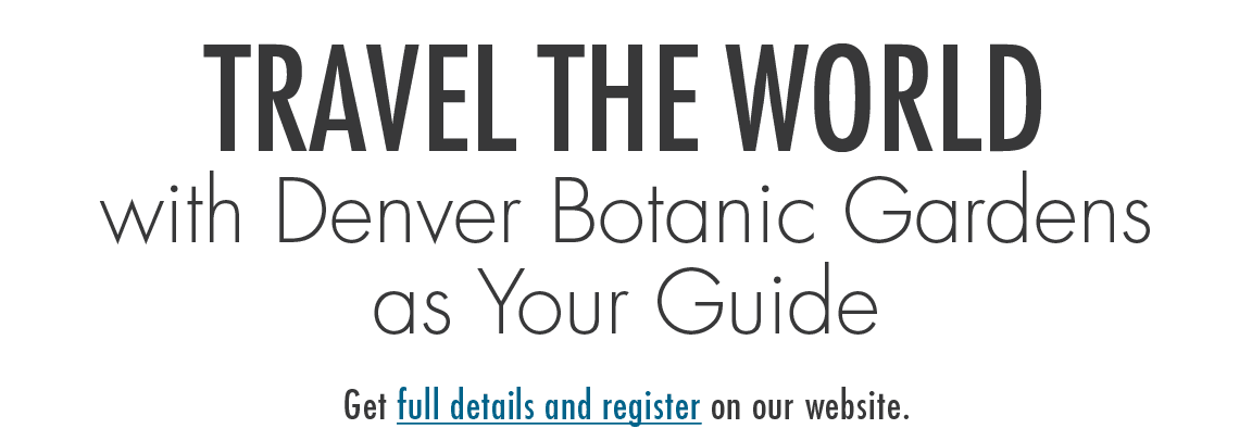 Travel the world with Denver Botanic Gardens as Your Guide Get full details and register on our website.