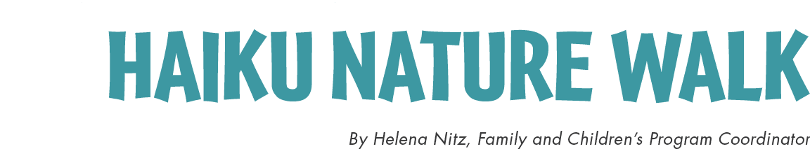 Haiku Nature Walk By Helena Nitz, Family and Children’s Program Coordinato