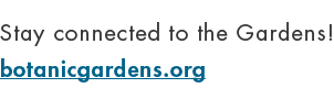 Stay connected to the Gardens! botanicgardens.org