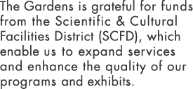The Gardens is grateful for funds from the Scientific & Cultural Facilities District (SCFD), which enable us to expan   