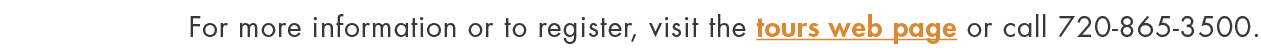 For more information or to register, visit the tours web page or call 720-865-3500 