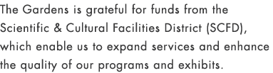 The Gardens is grateful for funds from the Scientific & Cultural Facilities District (SCFD), which enable us to expan...