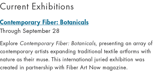 Current Exhibitions Contemporary Fiber: Botanicals Through September 28 Explore Contemporary Fiber: Botanicals, prese...