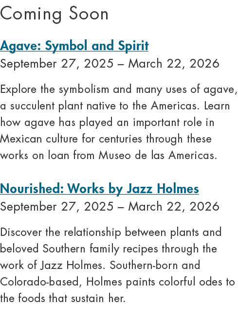 Coming Soon Agave: Symbol and Spirit September 27, 2025 – March 22, 2026 Explore the symbolism and many uses of agave...