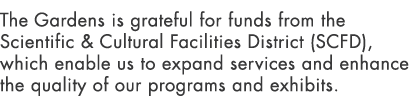 The Gardens is grateful for funds from the Scientific & Cultural Facilities District (SCFD), which enable us to expan...