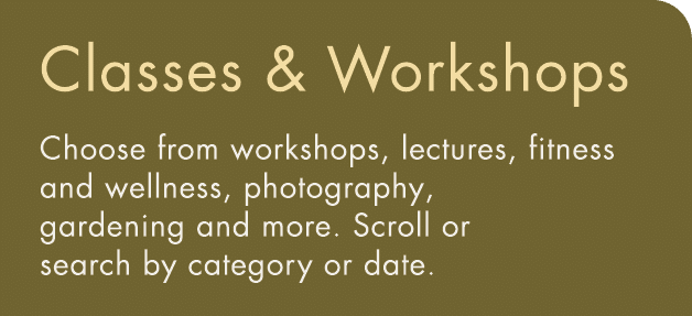 Classes & Workshops Choose from workshops, lectures, fitness and wellness, photography, gardening and more  Scroll or   