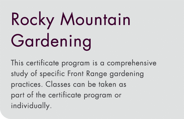 Rocky Mountain Gardening This certificate program is a comprehensive study of specific Front Range gardening practice   