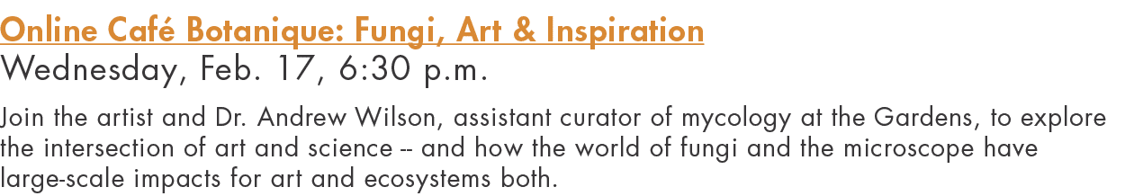 Online Café Botanique: Fungi, Art & Inspiration Wednesday, Feb  17, 6:30 p m  Join the artist and Dr  Andrew Wilson,    