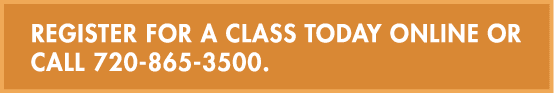 Register for a class today online or call 720 865 3500. 