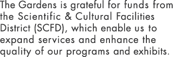 The Gardens is grateful for funds from the Scientific & Cultural Facilities District (SCFD), which enable us to expan...