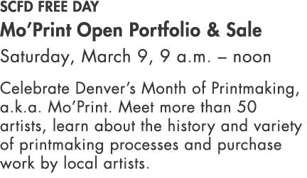 SCFD Free Day Mo’Print Open Portfolio & Sale Saturday, March 9, 9 a.m. – noon Celebrate Denver’s Month of Printmaking...