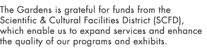 The Gardens is grateful for funds from the Scientific & Cultural Facilities District (SCFD), which enable us to expan...