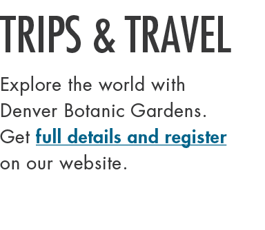 TRIPS & TRAVEL Explore the world with Denver Botanic Gardens. Get full details and register on our website.